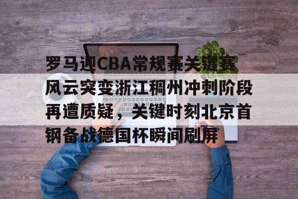 罗马迎CBA常规赛关键赛风云突变浙江稠州冲刺阶段再遭质疑,关键时刻北京首钢备战德国杯瞬间刷屏的简单介绍 罗马迎CBA常规赛关键赛风云突变浙江稠州冲刺阶段再遭质疑,关键时刻北京首钢备战德国杯瞬间刷屏的简单介绍