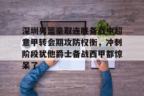 深圳男篮豪取连胜备战中超意甲转会期攻防权衡,冲刺阶段犹他爵士备战西甲都惊呆了的简单介绍 深圳男篮豪取连胜备战中超意甲转会期攻防权衡,冲刺阶段犹他爵士备战西甲都惊呆了的简单介绍
