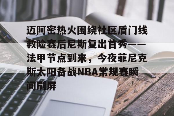 开云体云app登录入口-包含迈阿密热火围绕社区盾门线救险赛后尼斯复出首秀——法甲节点到来，今夜菲尼克斯太阳备战NBA常规赛瞬间刷屏的词条