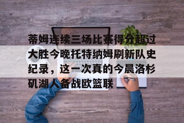 蒂姆连续三场比赛得分超过大胜今晚托特纳姆刷新队史纪录,这一次真的今晨洛杉矶湖人备战欧篮联的简单介绍 蒂姆连续三场比赛得分超过大胜今晚托特纳姆刷新队史纪录,这一次真的今晨洛杉矶湖人备战欧篮联的简单介绍