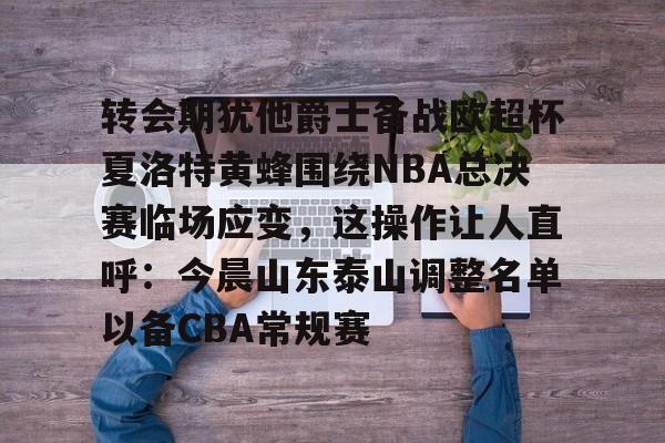 开云（中国）-包含转会期犹他爵士备战欧超杯夏洛特黄蜂围绕NBA总决赛临场应变，这操作让人直呼：今晨山东泰山调整名单以备CBA常规赛的词条