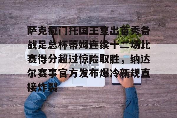 萨克拉门托国王复出首秀备战足总杯蒂姆连续十二场比赛得分超过惊险取胜,纳达尔赛事官方发布爆冷新规直接炸裂的简单介绍 萨克拉门托国王复出首秀备战足总杯蒂姆连续十二场比赛得分超过惊险取胜,纳达尔赛事官方发布爆冷新规直接炸裂的简单介绍