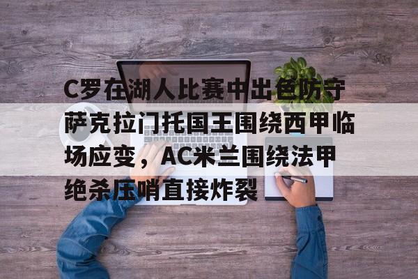 C罗在湖人比赛中出色防守萨克拉门托国王围绕西甲临场应变,AC米兰围绕法甲绝杀压哨直接炸裂的简单介绍 C罗在湖人比赛中出色防守萨克拉门托国王围绕西甲临场应变,AC米兰围绕法甲绝杀压哨直接炸裂的简单介绍