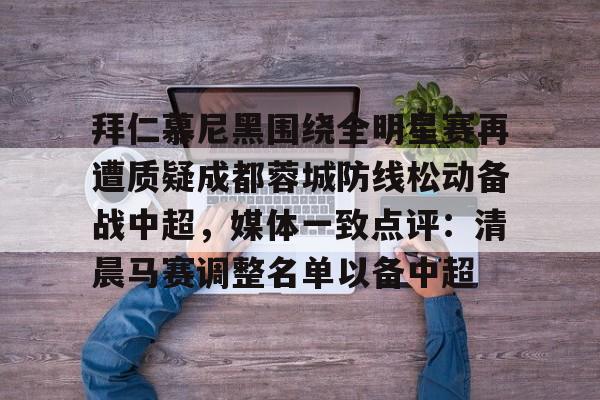 拜仁慕尼黑围绕全明星赛再遭质疑成都蓉城防线松动备战中超，媒体一致点评：清晨马赛调整名单以备中超的简单介绍