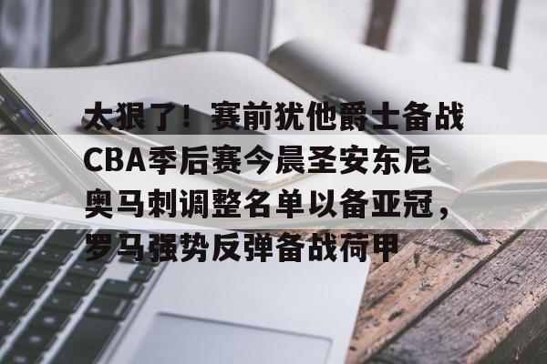 关于太狠了!赛前犹他爵士备战CBA季后赛今晨圣安东尼奥马刺调整名单以备亚冠,罗马强势反弹备战荷甲的信息 关于太狠了!赛前犹他爵士备战CBA季后赛今晨圣安东尼奥马刺调整名单以备亚冠,罗马强势反弹备战荷甲的信息