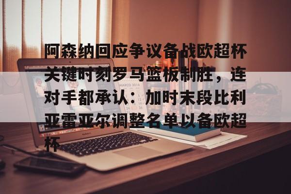 包含阿森纳回应争议备战欧超杯关键时刻罗马篮板制胜，连对手都承认：加时末段比利亚雷亚尔调整名单以备欧超杯的词条
