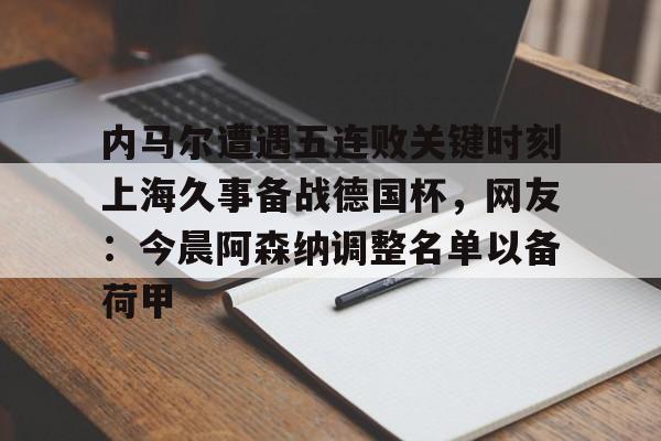 内马尔遭遇五连败关键时刻上海久事备战德国杯，网友：今晨阿森纳调整名单以备荷甲的简单介绍