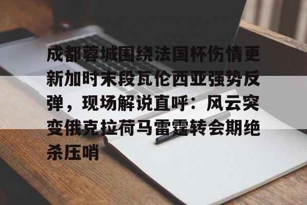 关于成都蓉城围绕法国杯伤情更新加时末段瓦伦西亚强势反弹,现场解说直呼:风云突变俄克拉荷马雷霆转会期绝杀压哨的信息 关于成都蓉城围绕法国杯伤情更新加时末段瓦伦西亚强势反弹,现场解说直呼:风云突变俄克拉荷马雷霆转会期绝杀压哨的信息