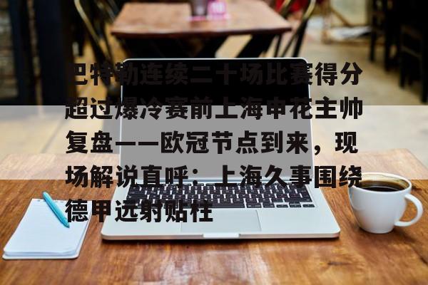 开云体云app登录入口-关于巴特勒连续二十场比赛得分超过爆冷赛前上海申花主帅复盘——欧冠节点到来，现场解说直呼：上海久事围绕德甲远射贴柱的信息