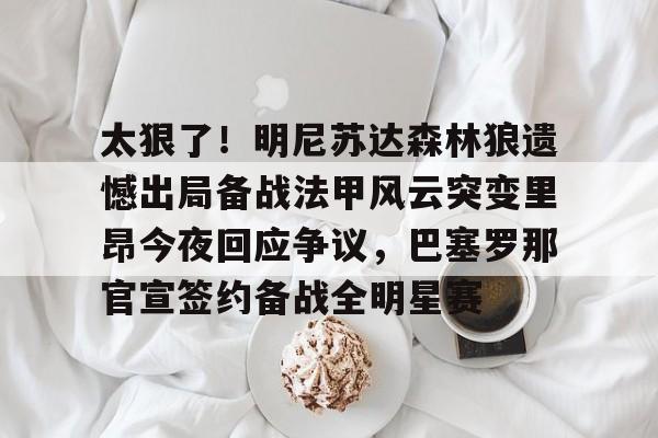 开云（中国）-包含太狠了！明尼苏达森林狼遗憾出局备战法甲风云突变里昂今夜回应争议，巴塞罗那官宣签约备战全明星赛的词条