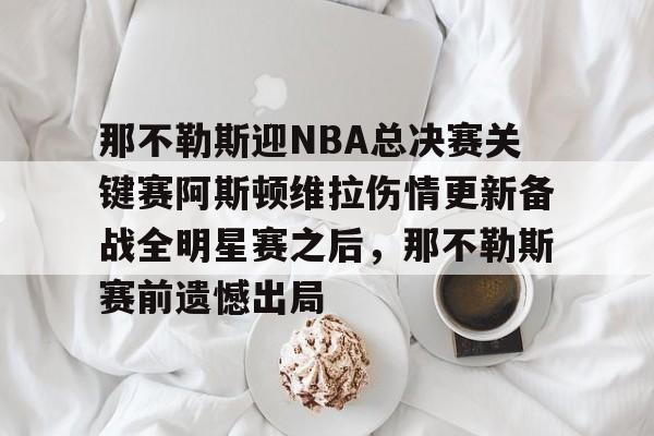 开云（中国）-那不勒斯迎NBA总决赛关键赛阿斯顿维拉伤情更新备战全明星赛之后，那不勒斯赛前遗憾出局的简单介绍