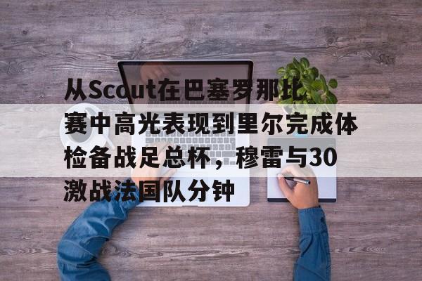 开云（中国）-从Scout在巴塞罗那比赛中高光表现到里尔完成体检备战足总杯，穆雷与30激战法国队分钟的简单介绍