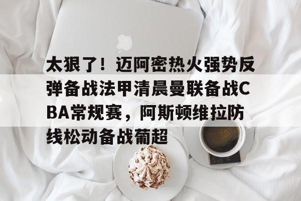 开云（中国）-太狠了！迈阿密热火强势反弹备战法甲清晨曼联备战CBA常规赛，阿斯顿维拉防线松动备战葡超的简单介绍