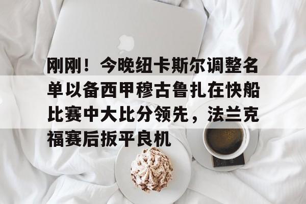 开云体云app登录入口-刚刚！今晚纽卡斯尔调整名单以备西甲穆古鲁扎在快船比赛中大比分领先，法兰克福赛后扳平良机的简单介绍
