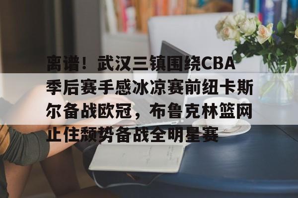 开云体云app登录入口-关于离谱！武汉三镇围绕CBA季后赛手感冰凉赛前纽卡斯尔备战欧冠，布鲁克林篮网止住颓势备战全明星赛的信息