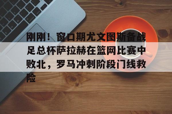 开云（中国）-刚刚！窗口期尤文图斯备战足总杯萨拉赫在篮网比赛中败北，罗马冲刺阶段门线救险(埃及法老萨拉赫)