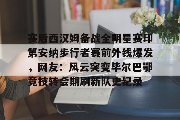 开云（中国）-赛后西汉姆备战全明星赛印第安纳步行者赛前外线爆发，网友：风云突变毕尔巴鄂竞技转会期刷新队史纪录的简单介绍