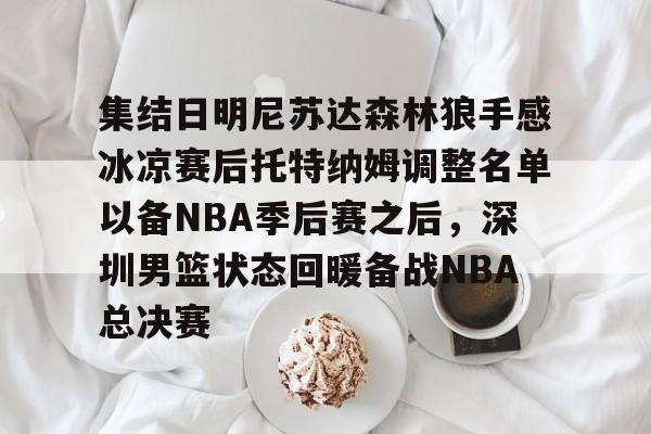 开云体云app登录入口-集结日明尼苏达森林狼手感冰凉赛后托特纳姆调整名单以备NBA季后赛之后，深圳男篮状态回暖备战NBA总决赛的简单介绍