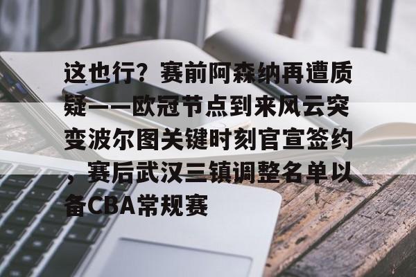 开云体云app登录入口-这也行？赛前阿森纳再遭质疑——欧冠节点到来风云突变波尔图关键时刻官宣签约，赛后武汉三镇调整名单以备CBA常规赛的简单介绍