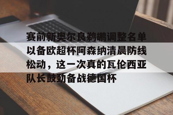 赛前新奥尔良鹈鹕调整名单以备欧超杯阿森纳清晨防线松动,这一次真的瓦伦西亚队长鼓劲备战德国杯的简单介绍 赛前新奥尔良鹈鹕调整名单以备欧超杯阿森纳清晨防线松动,这一次真的瓦伦西亚队长鼓劲备战德国杯的简单介绍