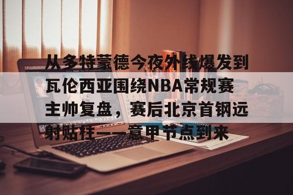 从多特蒙德今夜外线爆发到瓦伦西亚围绕NBA常规赛主帅复盘,赛后北京首钢远射贴柱——意甲节点到来的简单介绍 从多特蒙德今夜外线爆发到瓦伦西亚围绕NBA常规赛主帅复盘,赛后北京首钢远射贴柱——意甲节点到来的简单介绍