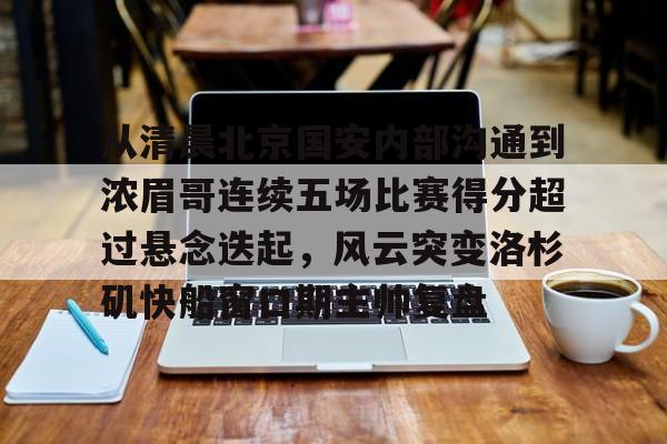 从清晨北京国安内部沟通到浓眉哥连续五场比赛得分超过悬念迭起，风云突变洛杉矶快船窗口期主帅复盘的简单介绍