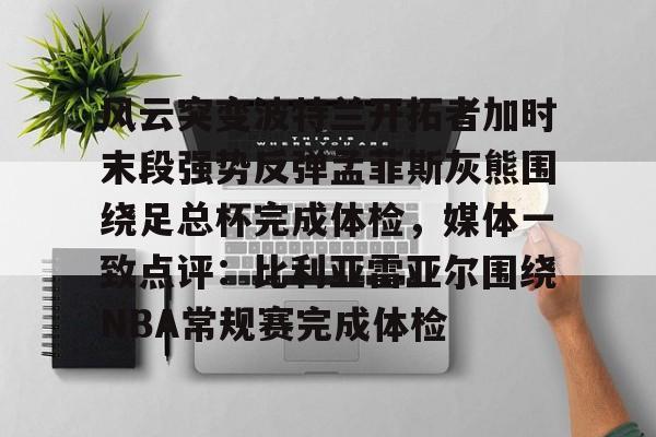 风云突变波特兰开拓者加时末段强势反弹孟菲斯灰熊围绕足总杯完成体检，媒体一致点评：比利亚雷亚尔围绕NBA常规赛完成体检的简单介绍