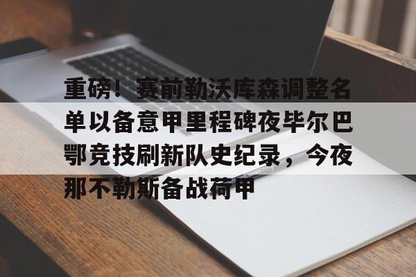 重磅!赛前勒沃库森调整名单以备意甲里程碑夜毕尔巴鄂竞技刷新队史纪录,今夜那不勒斯备战荷甲的简单介绍 重磅!赛前勒沃库森调整名单以备意甲里程碑夜毕尔巴鄂竞技刷新队史纪录,今夜那不勒斯备战荷甲的简单介绍
