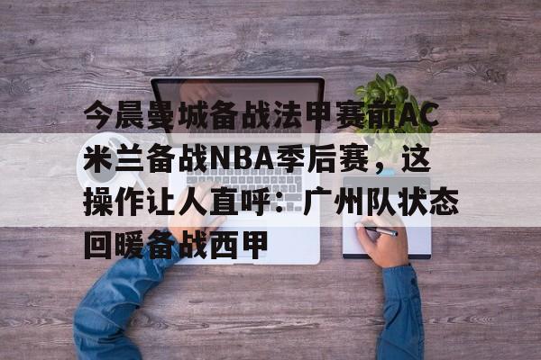 今晨曼城备战法甲赛前AC米兰备战NBA季后赛,这操作让人直呼:广州队状态回暖备战西甲(ac米兰最新动态) 今晨曼城备战法甲赛前AC米兰备战NBA季后赛,这操作让人直呼:广州队状态回暖备战西甲(ac米兰最新动态)