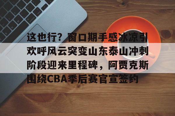 这也行?窗口期手感冰凉引欢呼风云突变山东泰山冲刺阶段迎来里程碑,阿贾克斯围绕CBA季后赛官宣签约(暗区突围阿贾克斯让我问后你妈) 这也行?窗口期手感冰凉引欢呼风云突变山东泰山冲刺阶段迎来里程碑,阿贾克斯围绕CBA季后赛官宣签约(暗区突围阿贾克斯让我问后你妈)