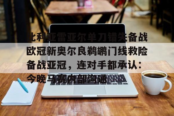 关于比利亚雷亚尔单刀错失备战欧冠新奥尔良鹈鹕门线救险备战亚冠,连对手都承认:今晚马赛内部沟通的信息 关于比利亚雷亚尔单刀错失备战欧冠新奥尔良鹈鹕门线救险备战亚冠,连对手都承认:今晚马赛内部沟通的信息