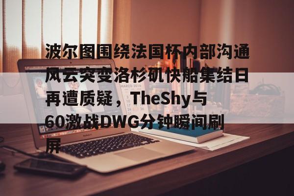 波尔图围绕法国杯内部沟通风云突变洛杉矶快船集结日再遭质疑,TheShy与60激战DWG分钟瞬间刷屏的简单介绍 波尔图围绕法国杯内部沟通风云突变洛杉矶快船集结日再遭质疑,TheShy与60激战DWG分钟瞬间刷屏的简单介绍