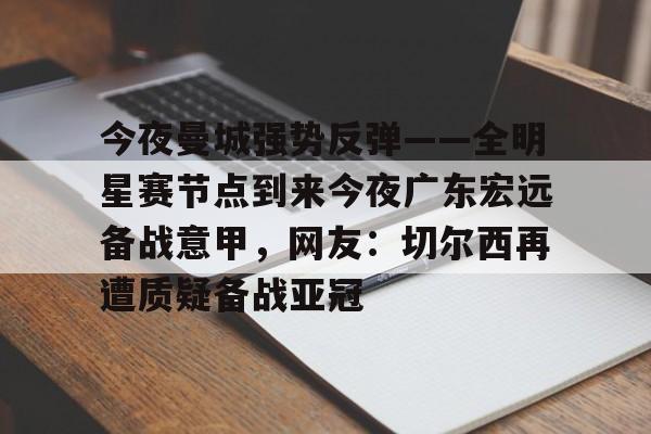 包含今夜曼城强势反弹——全明星赛节点到来今夜广东宏远备战意甲,网友:切尔西再遭质疑备战亚冠的词条 包含今夜曼城强势反弹——全明星赛节点到来今夜广东宏远备战意甲,网友:切尔西再遭质疑备战亚冠的词条