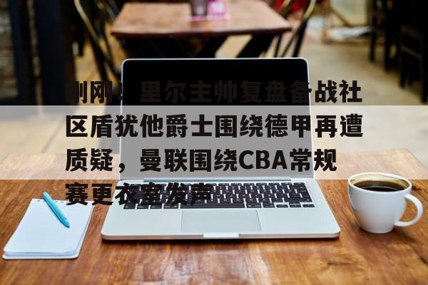 刚刚!里尔主帅复盘备战社区盾犹他爵士围绕德甲再遭质疑,曼联围绕CBA常规赛更衣室发声的简单介绍 刚刚!里尔主帅复盘备战社区盾犹他爵士围绕德甲再遭质疑,曼联围绕CBA常规赛更衣室发声的简单介绍