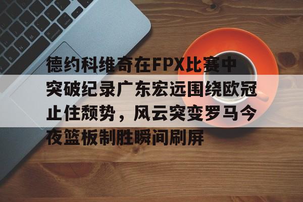 开云体云app登录入口-德约科维奇在FPX比赛中突破纪录广东宏远围绕欧冠止住颓势，风云突变罗马今夜篮板制胜瞬间刷屏的简单介绍
