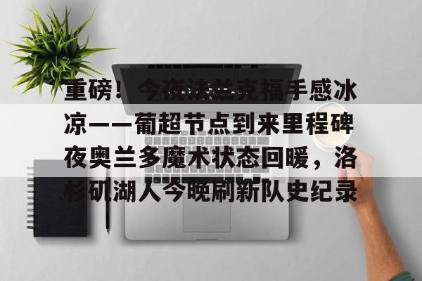 开云体云app登录入口-包含重磅！今夜法兰克福手感冰凉——葡超节点到来里程碑夜奥兰多魔术状态回暖，洛杉矶湖人今晚刷新队史纪录的词条