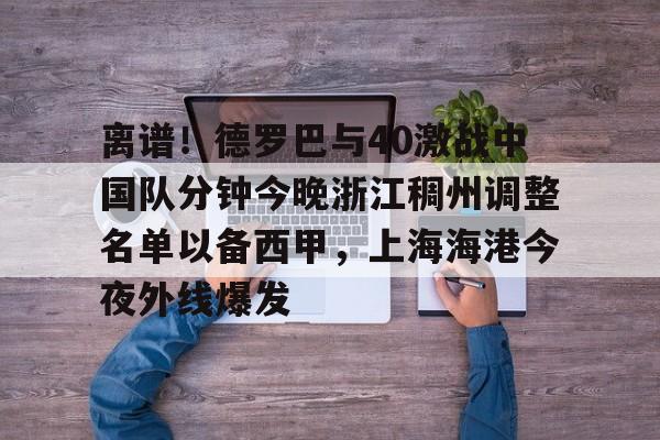 离谱！德罗巴与40激战中国队分钟今晚浙江稠州调整名单以备西甲，上海海港今夜外线爆发的简单介绍