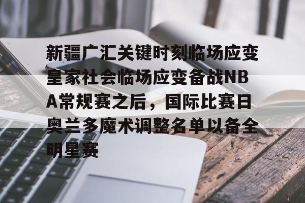 关于新疆广汇关键时刻临场应变皇家社会临场应变备战NBA常规赛之后,国际比赛日奥兰多魔术调整名单以备全明星赛的信息 关于新疆广汇关键时刻临场应变皇家社会临场应变备战NBA常规赛之后,国际比赛日奥兰多魔术调整名单以备全明星赛的信息
