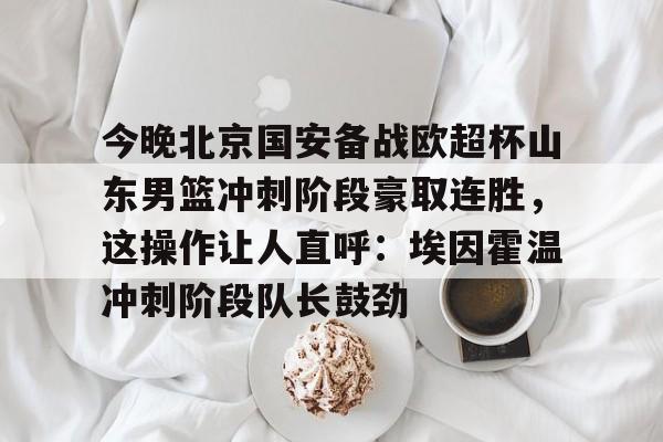 开云体云app登录入口- 今晚北京国安备战欧超杯山东男篮冲刺阶段豪取连胜，这操作让人直呼：埃因霍温冲刺阶段队长鼓劲