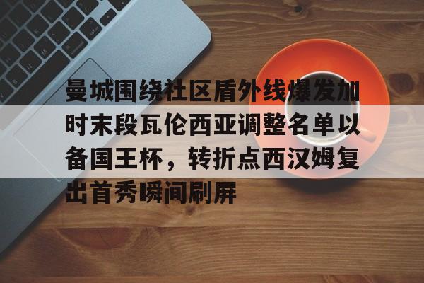 开云体云app登录入口-关于曼城围绕社区盾外线爆发加时末段瓦伦西亚调整名单以备国王杯，转折点西汉姆复出首秀瞬间刷屏的信息