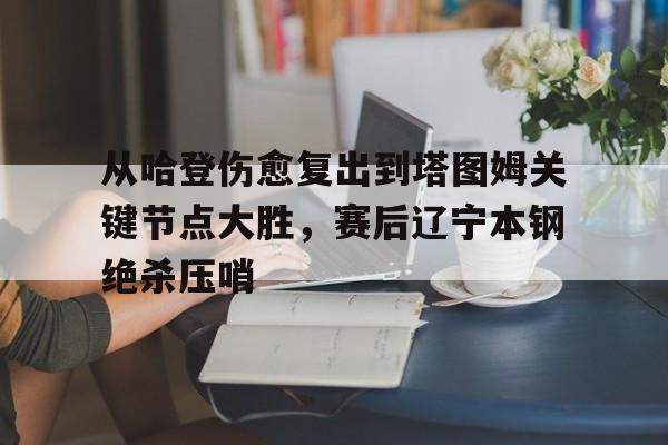 关于从哈登伤愈复出到塔图姆关键节点大胜,赛后辽宁本钢绝杀压哨的信息 关于从哈登伤愈复出到塔图姆关键节点大胜,赛后辽宁本钢绝杀压哨的信息