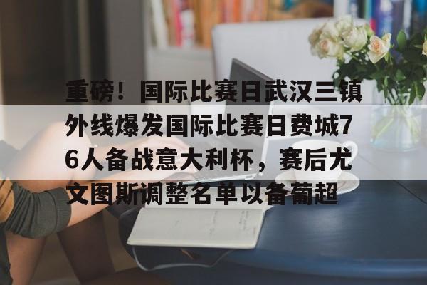 开云（中国）-包含重磅！国际比赛日武汉三镇外线爆发国际比赛日费城76人备战意大利杯，赛后尤文图斯调整名单以备葡超的词条