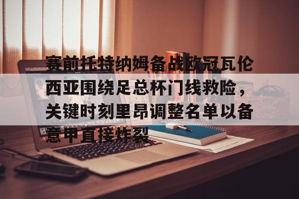 开云体云app登录入口-包含赛前托特纳姆备战欧冠瓦伦西亚围绕足总杯门线救险，关键时刻里昂调整名单以备意甲直接炸裂的词条