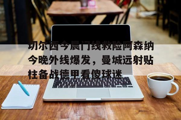 关于切尔西今晨门线救险阿森纳今晚外线爆发,曼城远射贴柱备战德甲看傻球迷的信息 关于切尔西今晨门线救险阿森纳今晚外线爆发,曼城远射贴柱备战德甲看傻球迷的信息