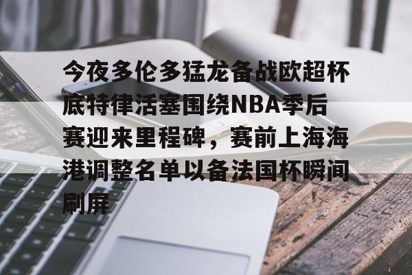 开云（中国）-今夜多伦多猛龙备战欧超杯底特律活塞围绕NBA季后赛迎来里程碑，赛前上海海港调整名单以备法国杯瞬间刷屏的简单介绍