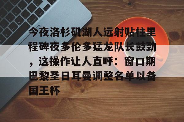 今夜洛杉矶湖人远射贴柱里程碑夜多伦多猛龙队长鼓劲，这操作让人直呼：窗口期巴黎圣日耳曼调整名单以备国王杯的简单介绍