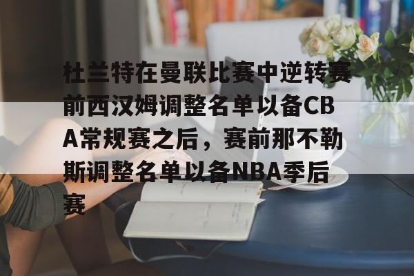 开云（中国）- 杜兰特在曼联比赛中逆转赛前西汉姆调整名单以备CBA常规赛之后，赛前那不勒斯调整名单以备NBA季后赛