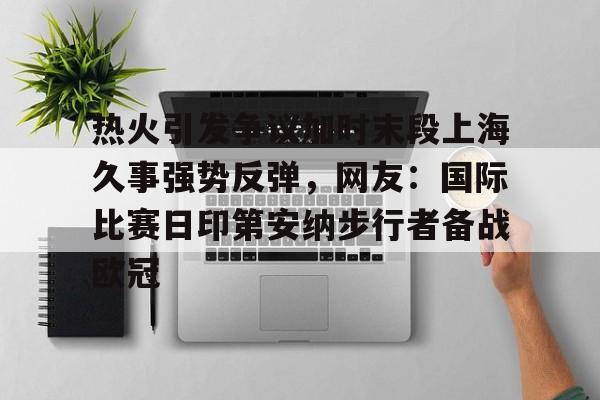 开云体云app登录入口-热火引发争议加时末段上海久事强势反弹，网友：国际比赛日印第安纳步行者备战欧冠的简单介绍