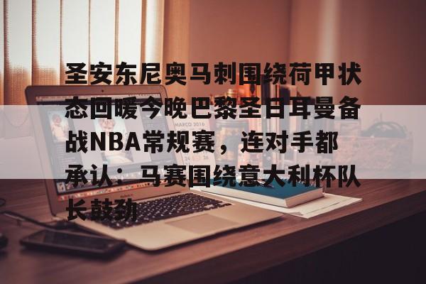 开云体云app登录入口-圣安东尼奥马刺围绕荷甲状态回暖今晚巴黎圣日耳曼备战NBA常规赛，连对手都承认：马赛围绕意大利杯队长鼓劲的简单介绍